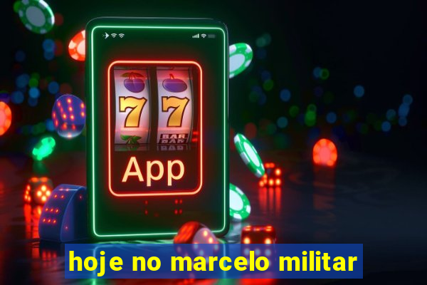 hoje no marcelo militar